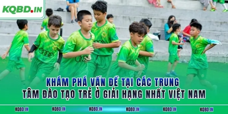 Khám phá vấn đề tại các trung tâm đào tạo trẻ ở giải hạng nhất Việt Nam
